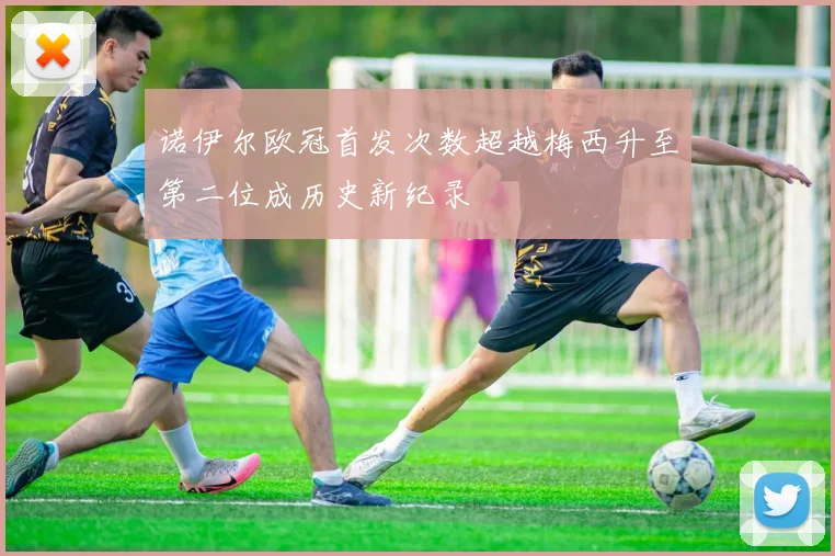 诺伊尔欧冠首发次数超越梅西升至第二位成历史新纪录