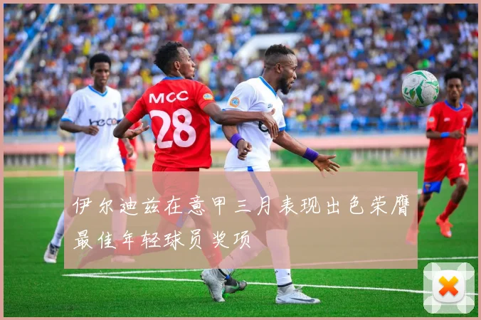 伊尔迪兹在意甲三月表现出色荣膺最佳年轻球员奖项
