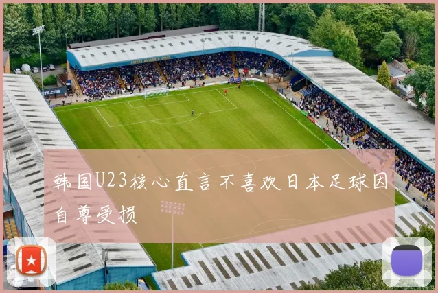 韩国U23核心直言不喜欢日本足球因自尊受损