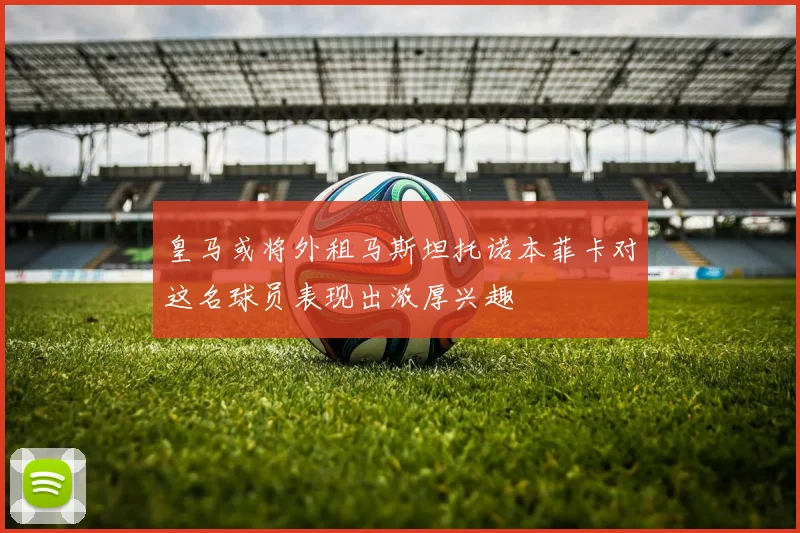 皇马或将外租马斯坦托诺本菲卡对这名球员表现出浓厚兴趣