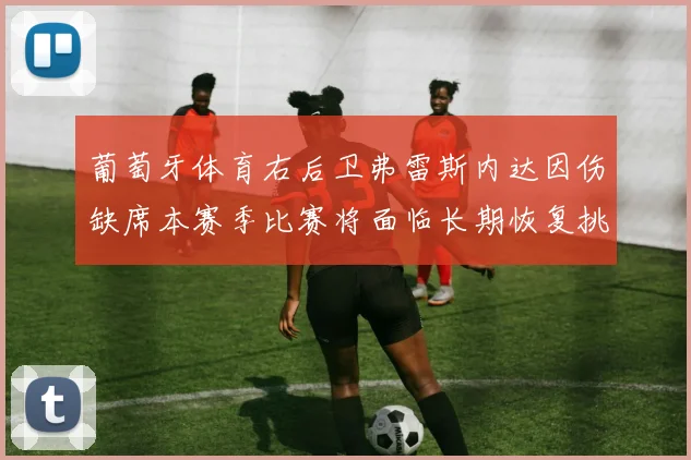 葡萄牙体育右后卫弗雷斯内达因伤缺席本赛季比赛将面临长期恢复挑战