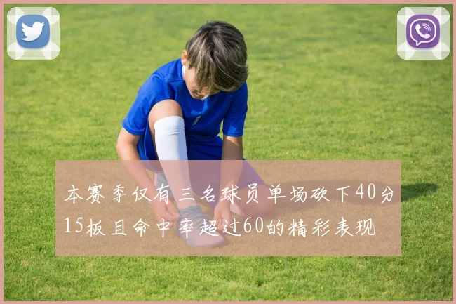 本赛季仅有三名球员单场砍下40分15板且命中率超过60的精彩表现