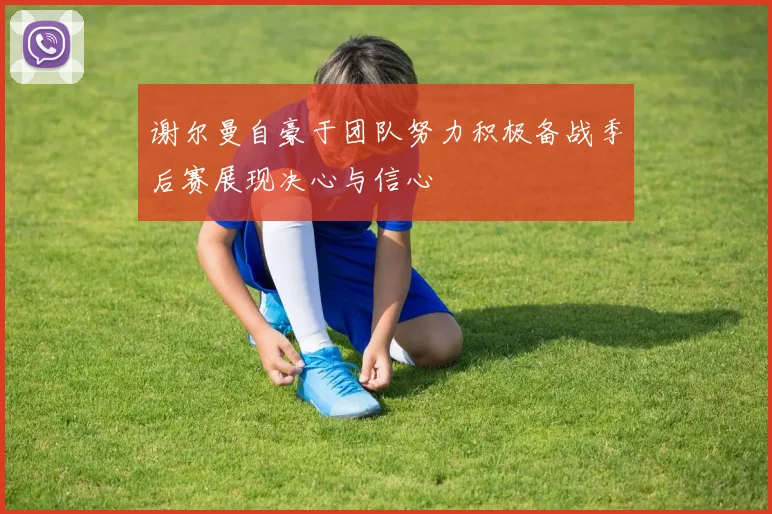 谢尔曼自豪于团队努力积极备战季后赛展现决心与信心