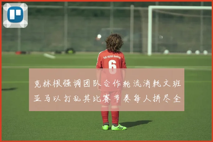 克林根强调团队合作轮流消耗文班亚马以打乱其比赛节奏每人拼尽全力五到六分钟