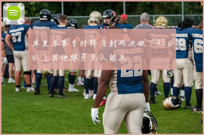 库里本赛季对阵马刺两次砍下45分以上其他球员无人能及