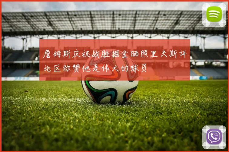 詹姆斯庆祝战胜掘金晒照里夫斯评论区称赞他是伟大的球员