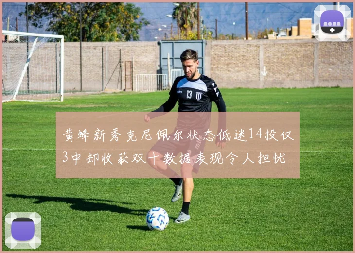 黄蜂新秀克尼佩尔状态低迷14投仅3中却收获双十数据表现令人担忧