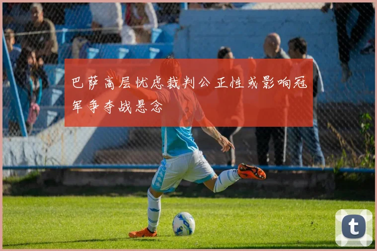 巴萨高层忧虑裁判公正性或影响冠军争夺战悬念