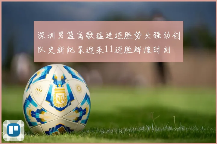 深圳男篮高歌猛进连胜势头强劲创队史新纪录迎来11连胜辉煌时刻