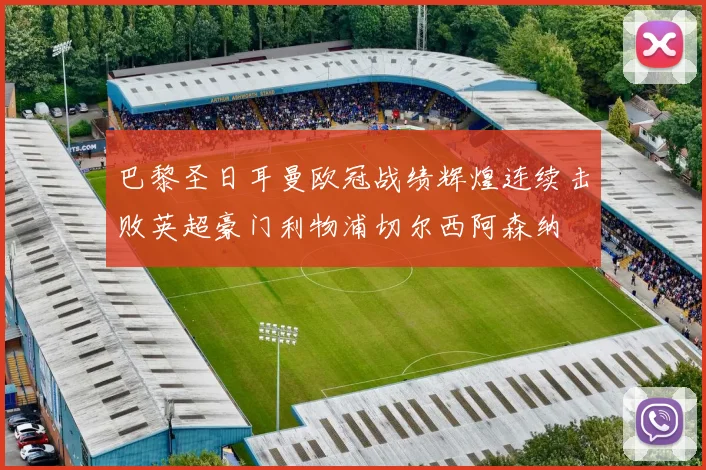 巴黎圣日耳曼欧冠战绩辉煌连续击败英超豪门利物浦切尔西阿森纳