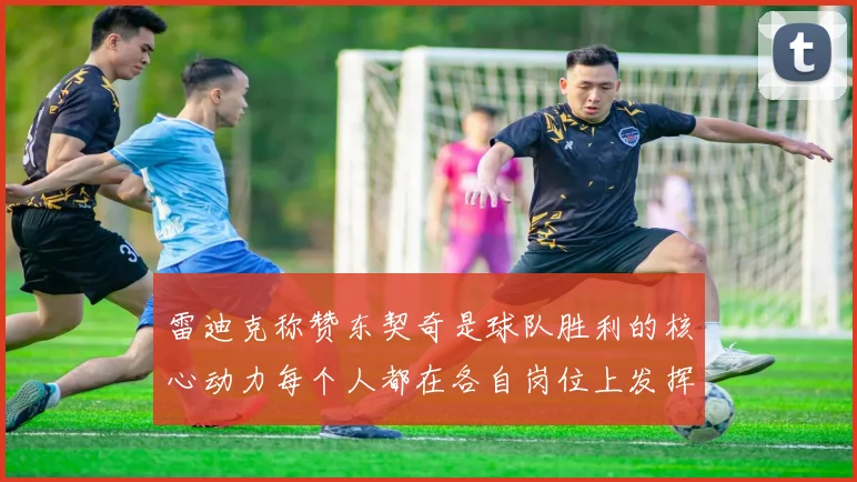 雷迪克称赞东契奇是球队胜利的核心动力每个人都在各自岗位上发挥作用