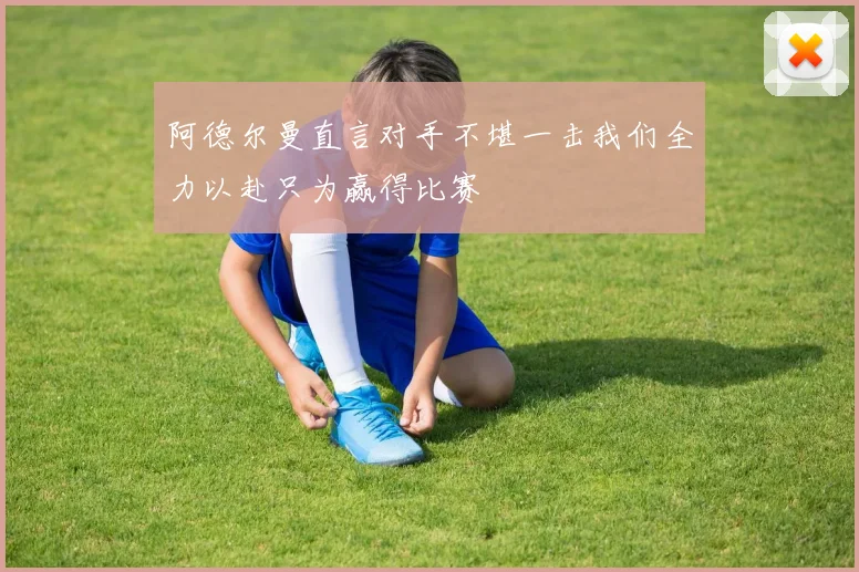 阿德尔曼直言对手不堪一击我们全力以赴只为赢得比赛