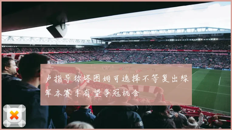 卢指导称塔图姆可选择不等复出绿军本赛季有望争冠机会