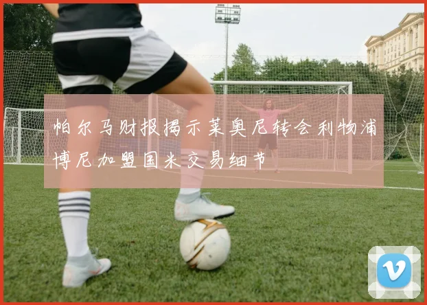 帕尔马财报揭示莱奥尼转会利物浦博尼加盟国米交易细节