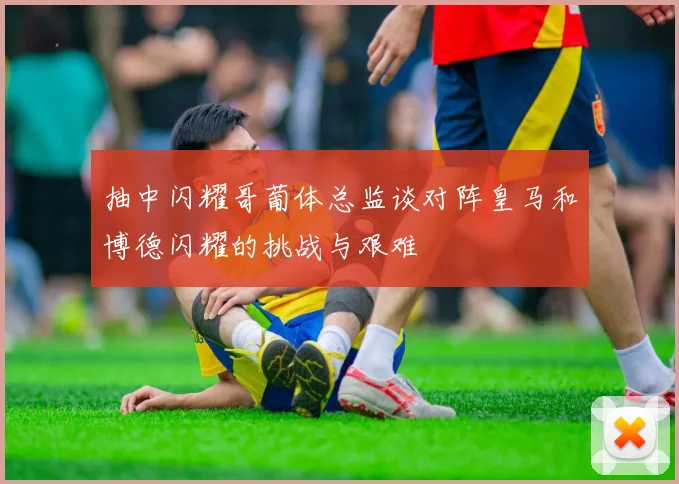 抽中闪耀哥葡体总监谈对阵皇马和博德闪耀的挑战与艰难