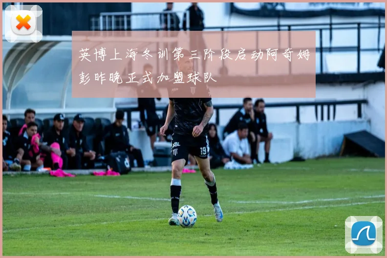 英博上海冬训第三阶段启动阿奇姆彭昨晚正式加盟球队