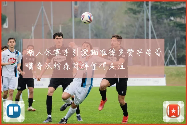 湖人休赛季引援瞄准德罗赞字母哥嘴哥沃特森同样值得关注